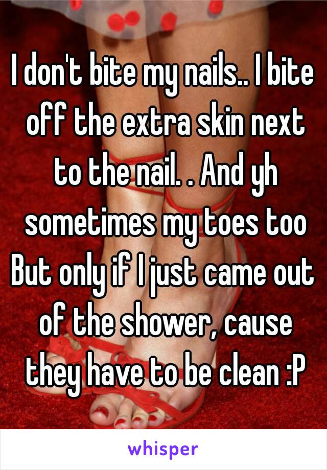 I don't bite my nails.. I bite off the extra skin next to the nail. . And yh sometimes my toes too
But only if I just came out of the shower, cause they have to be clean :P