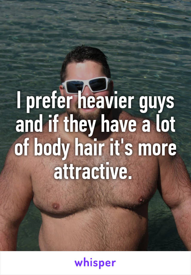 I prefer heavier guys and if they have a lot of body hair it's more attractive. 