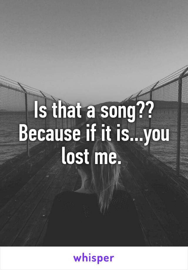 Is that a song?? Because if it is...you lost me. 