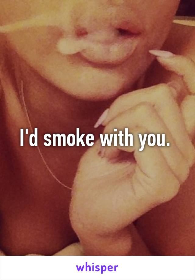 I'd smoke with you. 