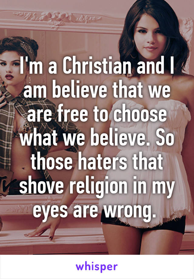 I'm a Christian and I am believe that we are free to choose what we believe. So those haters that shove religion in my eyes are wrong. 