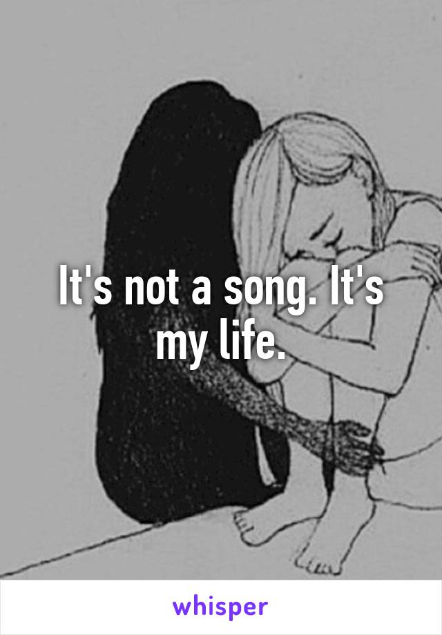 It's not a song. It's my life.