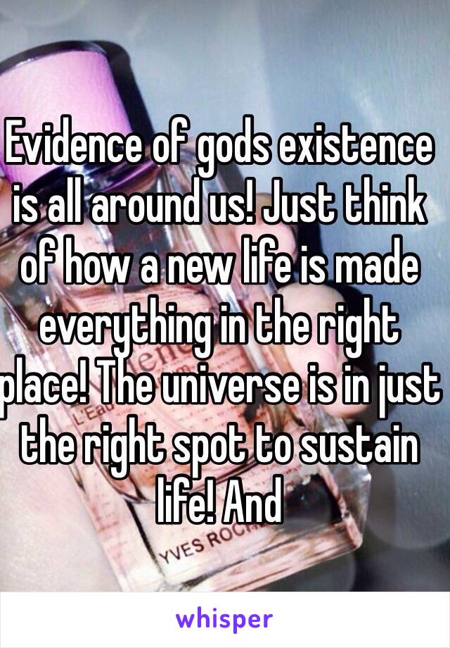 Evidence of gods existence is all around us! Just think of how a new life is made everything in the right place! The universe is in just the right spot to sustain life! And  