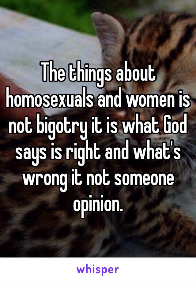 The things about homosexuals and women is not bigotry it is what God says is right and what's wrong it not someone opinion.