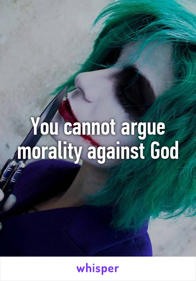 You cannot argue morality against God