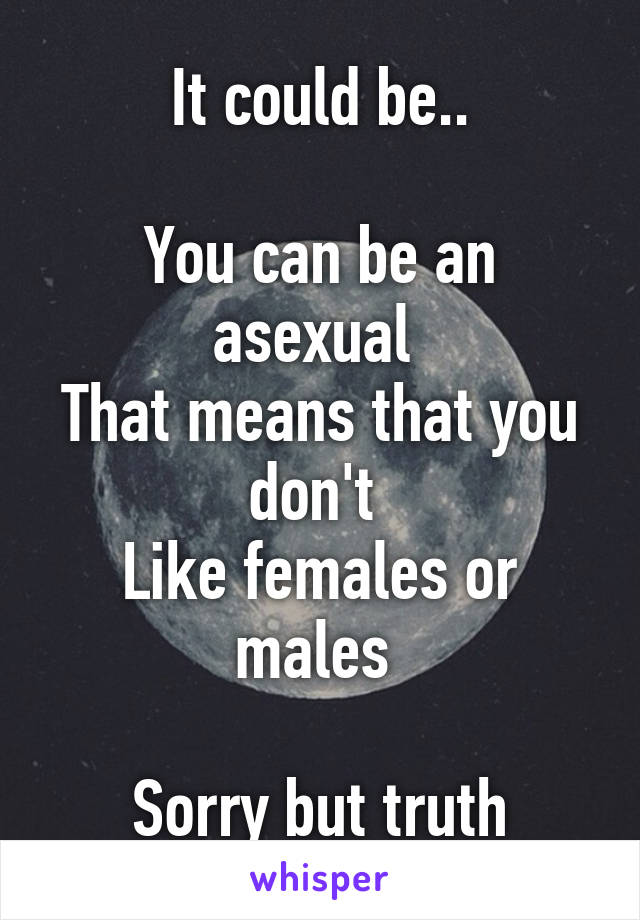 It could be..

You can be an asexual 
That means that you don't 
Like females or males 

Sorry but truth