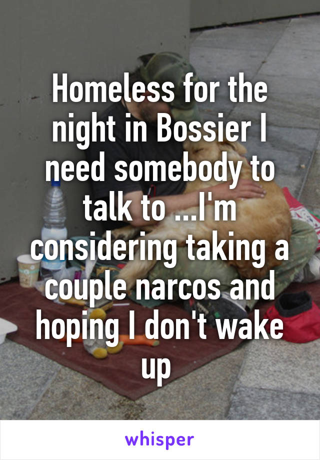Homeless for the night in Bossier I need somebody to talk to ...I'm considering taking a couple narcos and hoping I don't wake up 