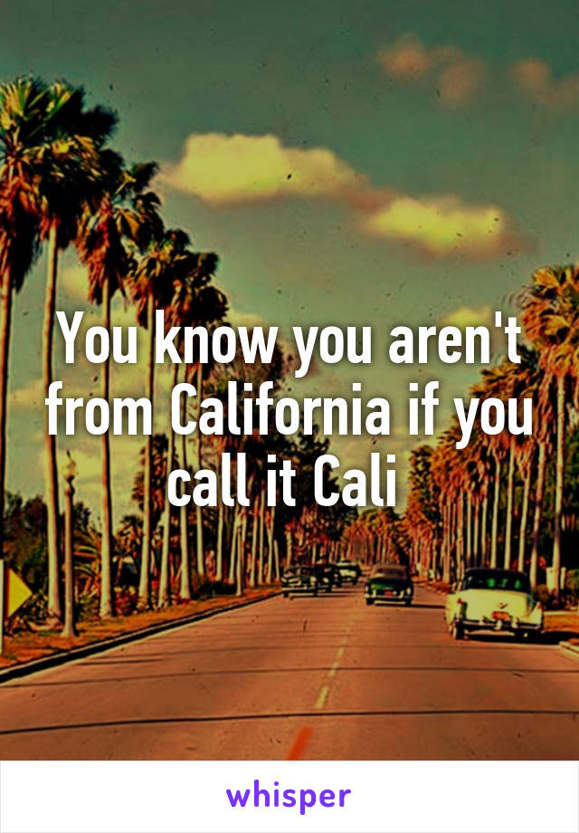 You know you aren't from California if you call it Cali 