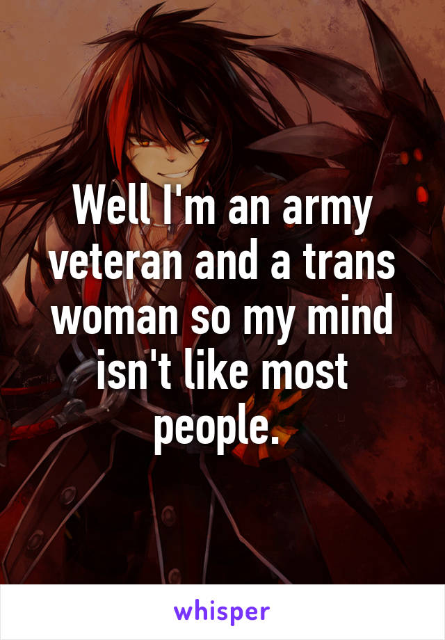 Well I'm an army veteran and a trans woman so my mind isn't like most people. 