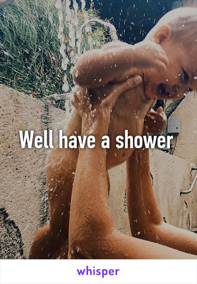 Well have a shower 