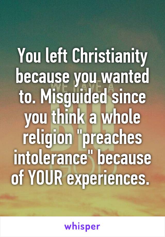 You left Christianity because you wanted to. Misguided since you think a whole religion "preaches intolerance" because of YOUR experiences. 