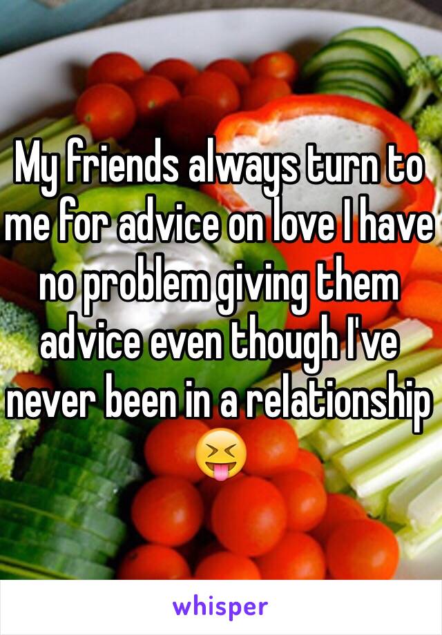 My friends always turn to me for advice on love I have no problem giving them advice even though I've never been in a relationship ðŸ˜�