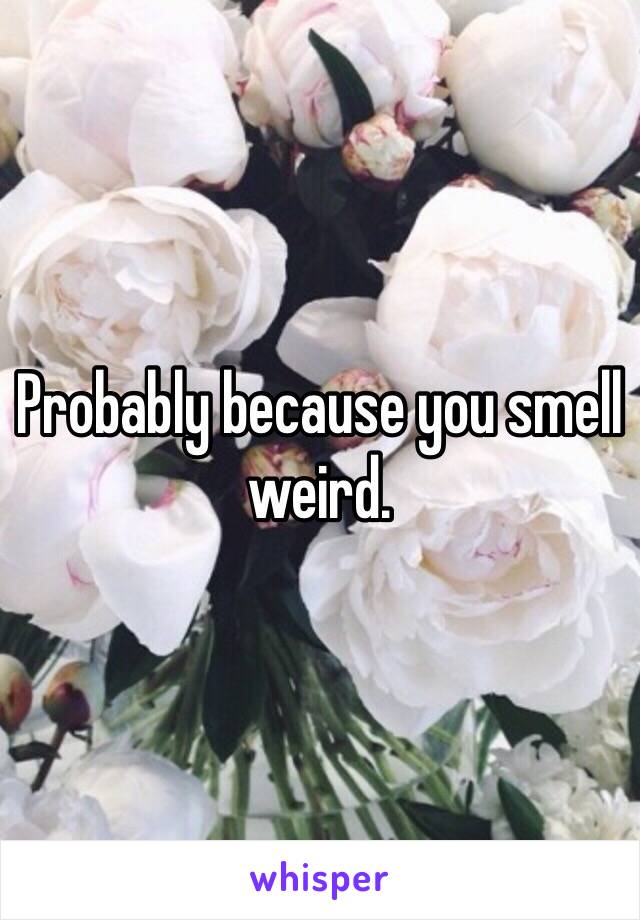 Probably because you smell weird.