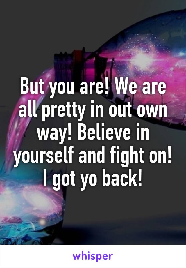 But you are! We are all pretty in out own way! Believe in yourself and fight on! I got yo back!