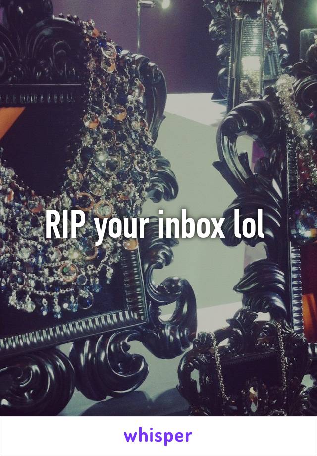 RIP your inbox lol 