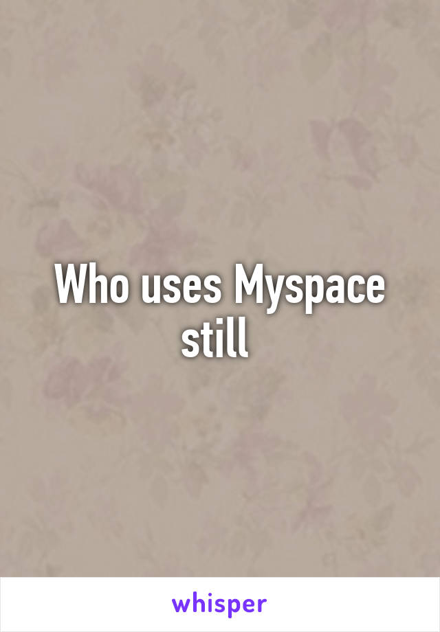 Who uses Myspace still 