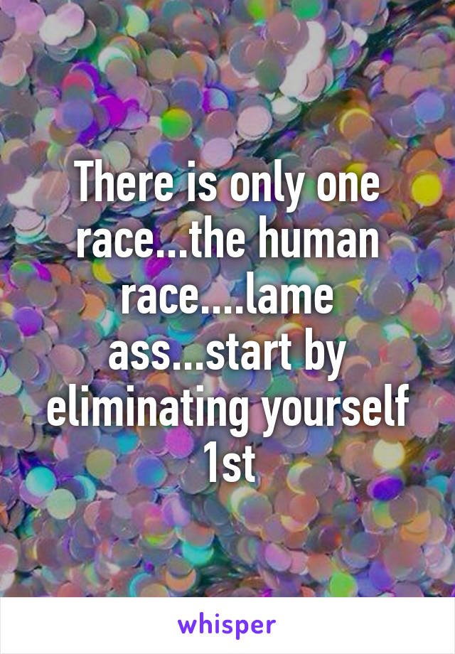 There is only one race...the human race....lame ass...start by eliminating yourself 1st
