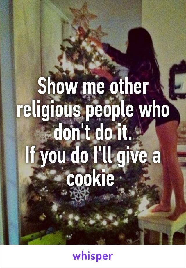 Show me other religious people who don't do it.
If you do I'll give a cookie 