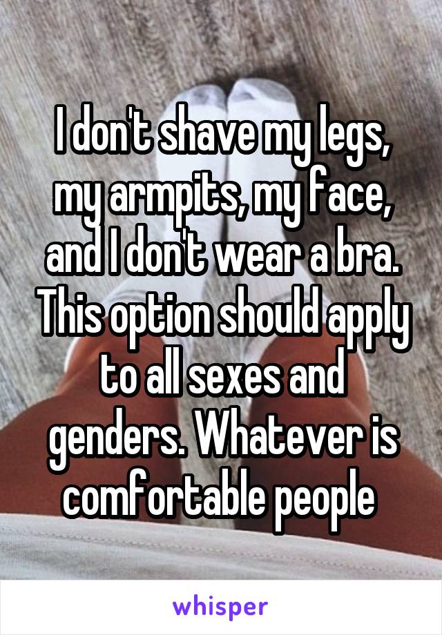 I don't shave my legs, my armpits, my face, and I don't wear a bra. This option should apply to all sexes and genders. Whatever is comfortable people 