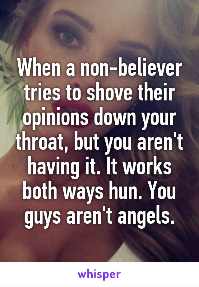 When a non-believer tries to shove their opinions down your throat, but you aren't having it. It works both ways hun. You guys aren't angels.