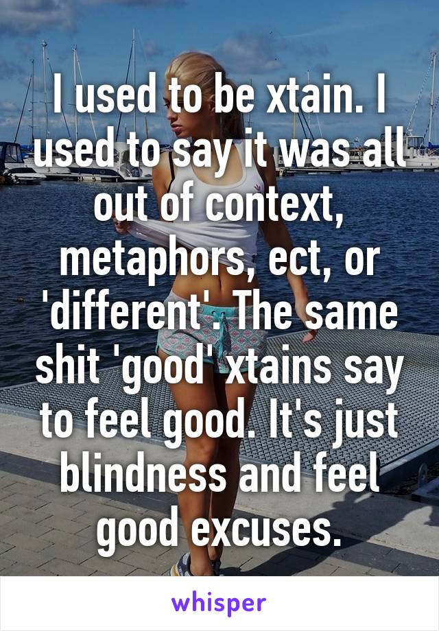 I used to be xtain. I used to say it was all out of context, metaphors, ect, or 'different'. The same shit 'good' xtains say to feel good. It's just blindness and feel good excuses.