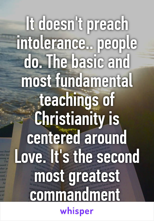 It doesn't preach intolerance.. people do. The basic and most fundamental teachings of Christianity is centered around Love. It's the second most greatest commandment 