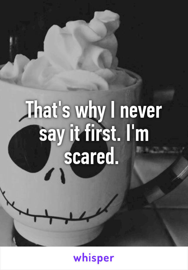 That's why I never say it first. I'm scared. 