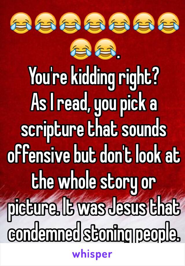 😂😂😂😂😂😂😂😂😂. 
You're kidding right? 
As I read, you pick a scripture that sounds offensive but don't look at the whole story or picture. It was Jesus that condemned stoning people. 