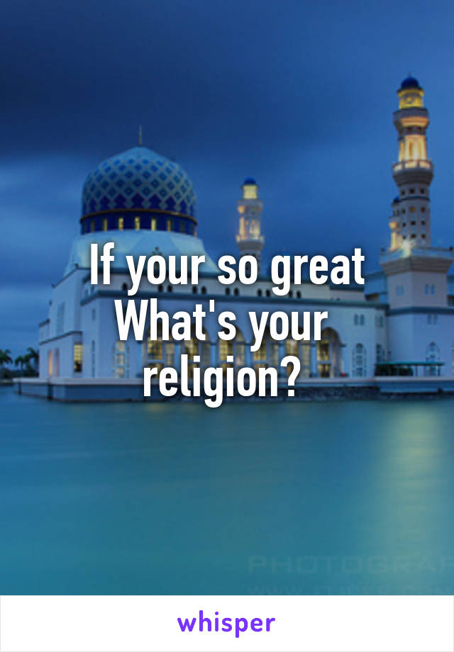 If your so great
What's your  religion? 