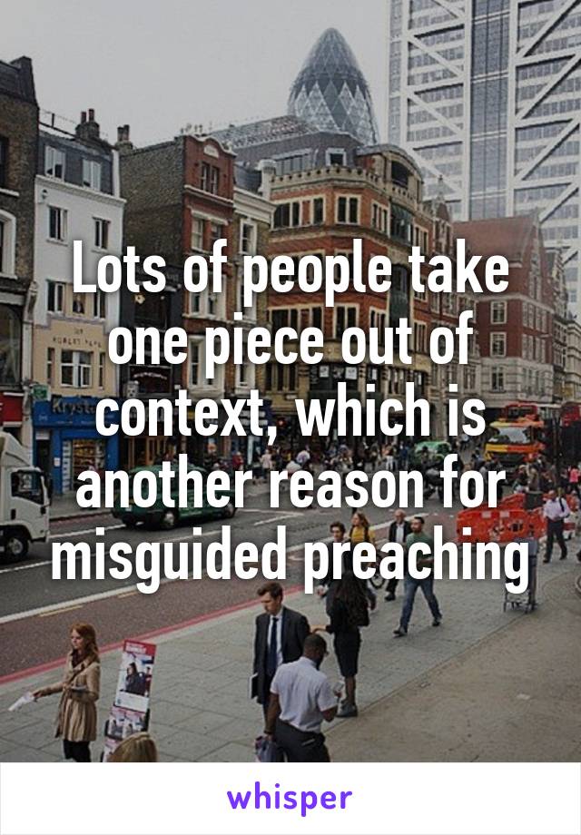 Lots of people take one piece out of context, which is another reason for misguided preaching