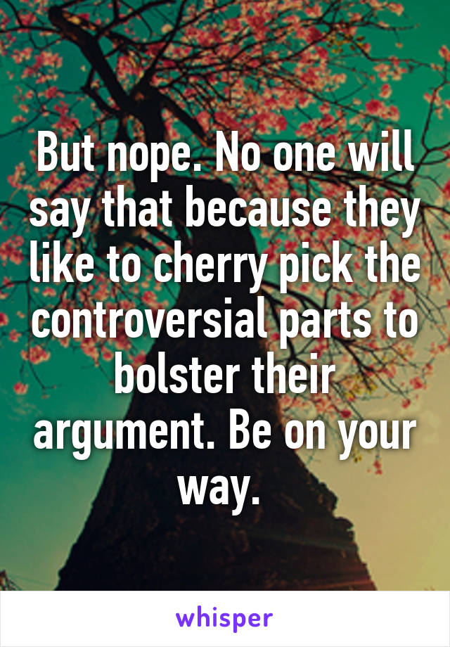 But nope. No one will say that because they like to cherry pick the controversial parts to bolster their argument. Be on your way. 