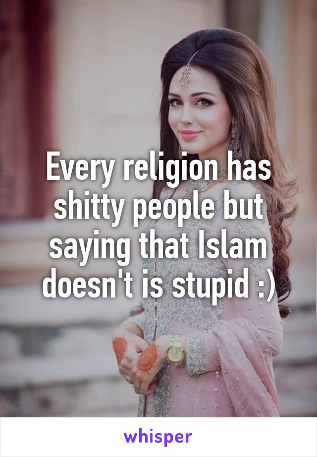 Every religion has shitty people but saying that Islam doesn't is stupid :)