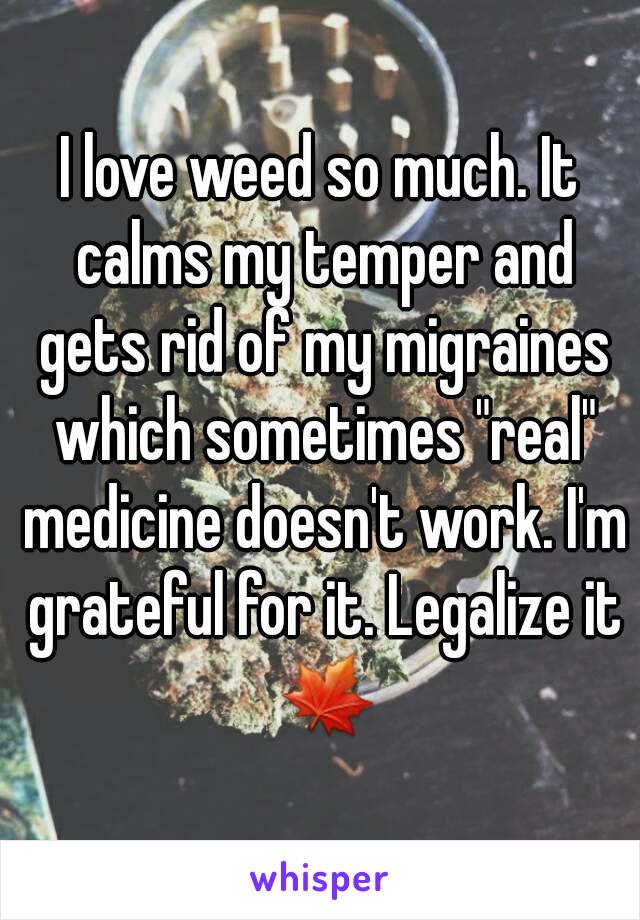 I love weed so much. It calms my temper and gets rid of my migraines which sometimes "real" medicine doesn't work. I'm grateful for it. Legalize it 🍁