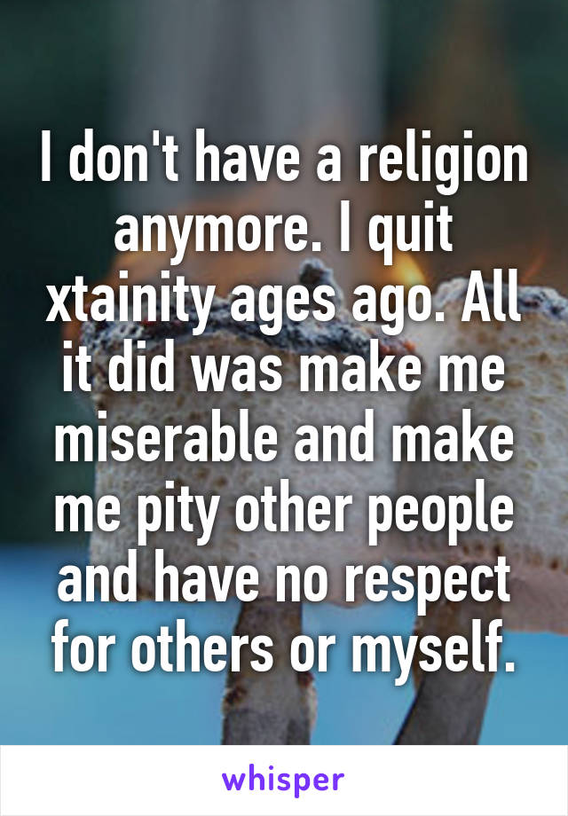 I don't have a religion anymore. I quit xtainity ages ago. All it did was make me miserable and make me pity other people and have no respect for others or myself.