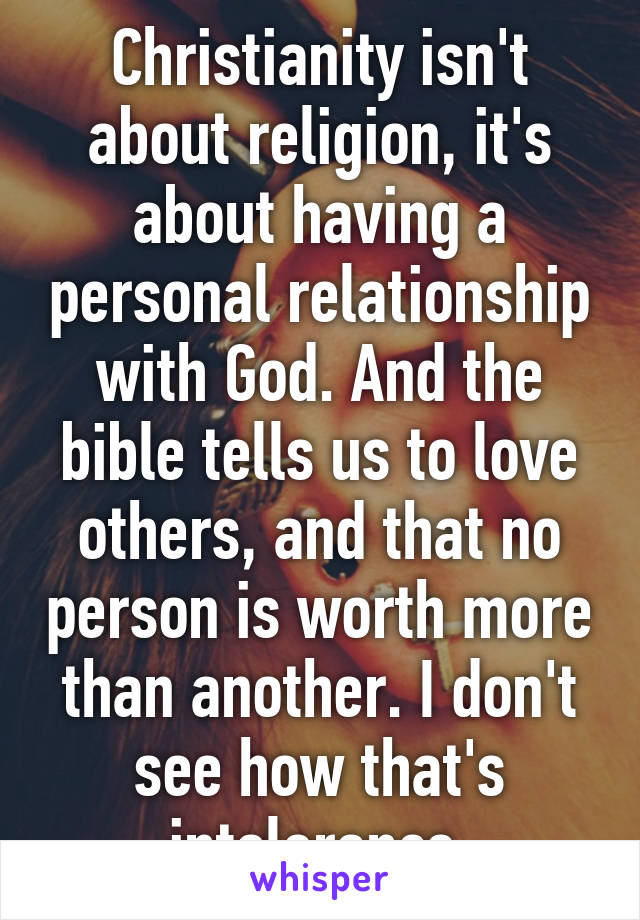 Christianity isn't about religion, it's about having a personal relationship with God. And the bible tells us to love others, and that no person is worth more than another. I don't see how that's intolerance 