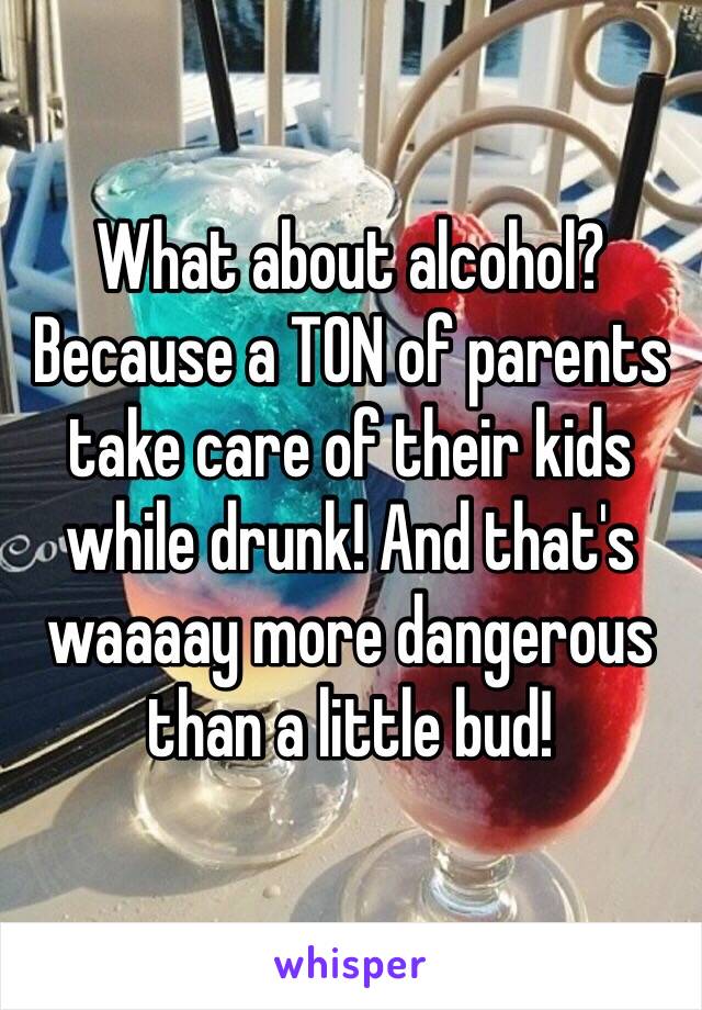 What about alcohol? Because a TON of parents take care of their kids while drunk! And that's waaaay more dangerous than a little bud!