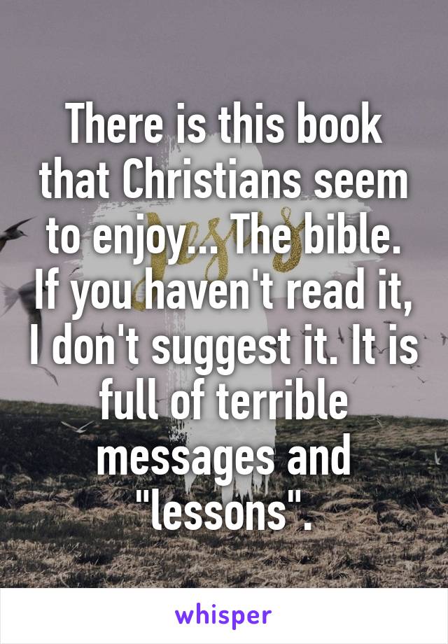 There is this book that Christians seem to enjoy... The bible. If you haven't read it, I don't suggest it. It is full of terrible messages and "lessons".