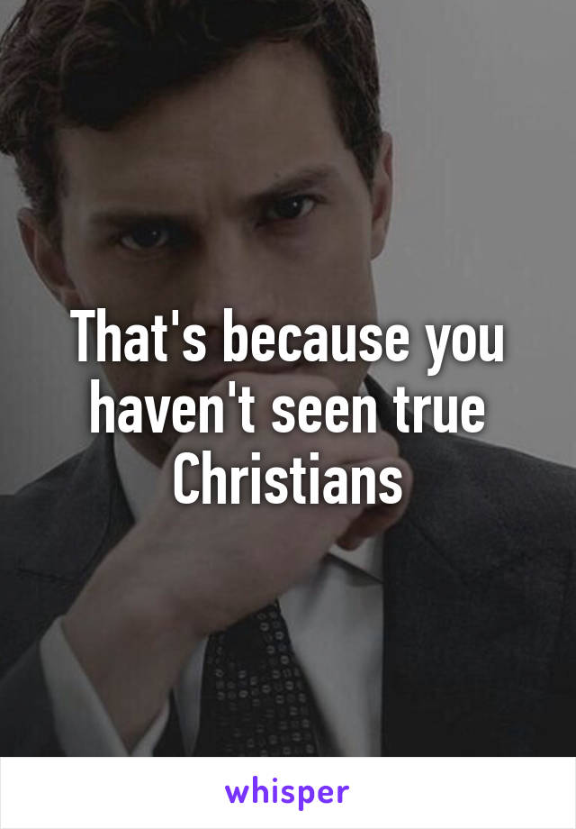 That's because you haven't seen true Christians