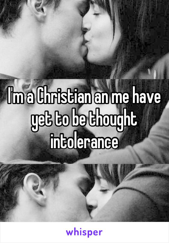 I'm a Christian an me have yet to be thought intolerance 