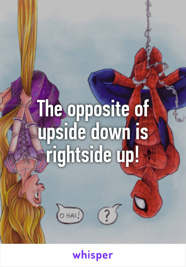 The opposite of upside down is rightside up!