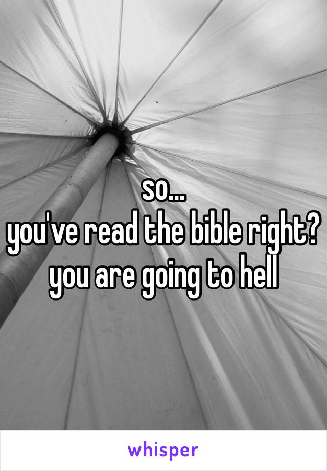 so...
you've read the bible right?
you are going to hell