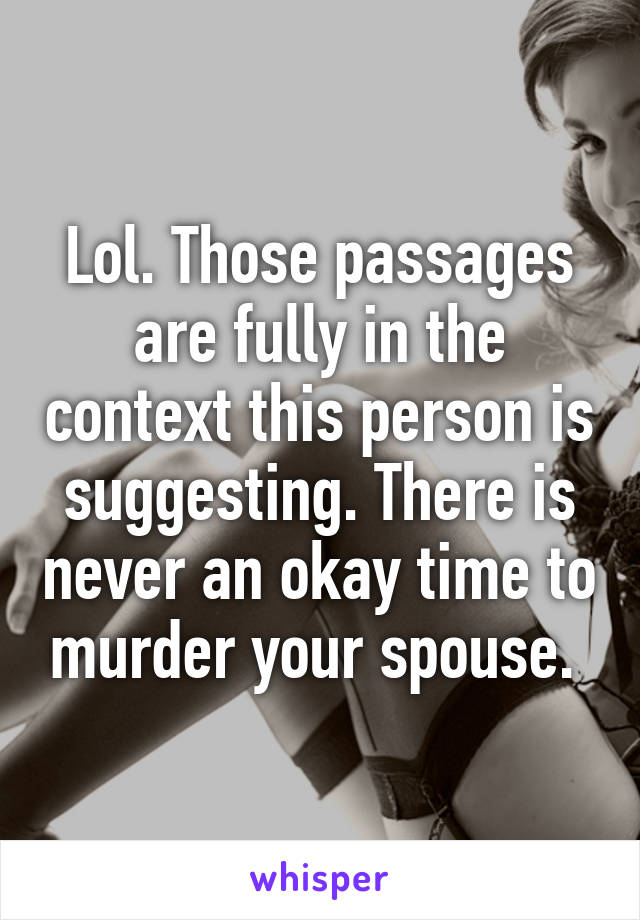 Lol. Those passages are fully in the context this person is suggesting. There is never an okay time to murder your spouse. 