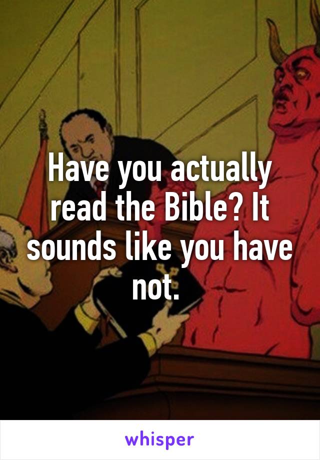 Have you actually read the Bible? It sounds like you have not. 