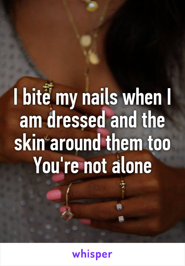 I bite my nails when I am dressed and the skin around them too
You're not alone