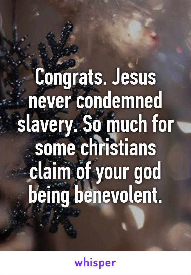 Congrats. Jesus never condemned slavery. So much for some christians claim of your god being benevolent.