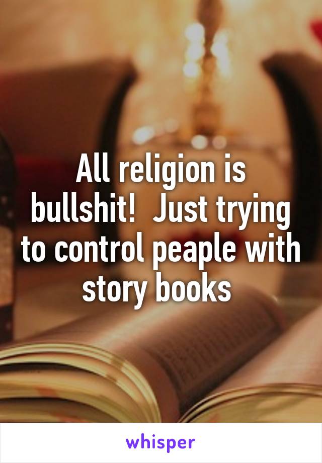 All religion is bullshit!  Just trying to control peaple with story books 