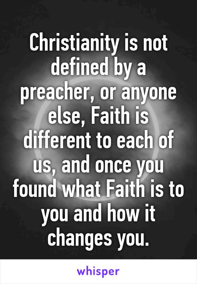 Christianity is not defined by a preacher, or anyone else, Faith is different to each of us, and once you found what Faith is to you and how it changes you.