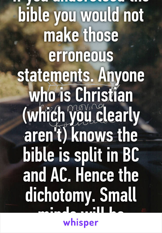 If you understood the bible you would not make those erroneous statements. Anyone who is Christian (which you clearly aren't) knows the bible is split in BC and AC. Hence the dichotomy. Small minds will be confused though. 