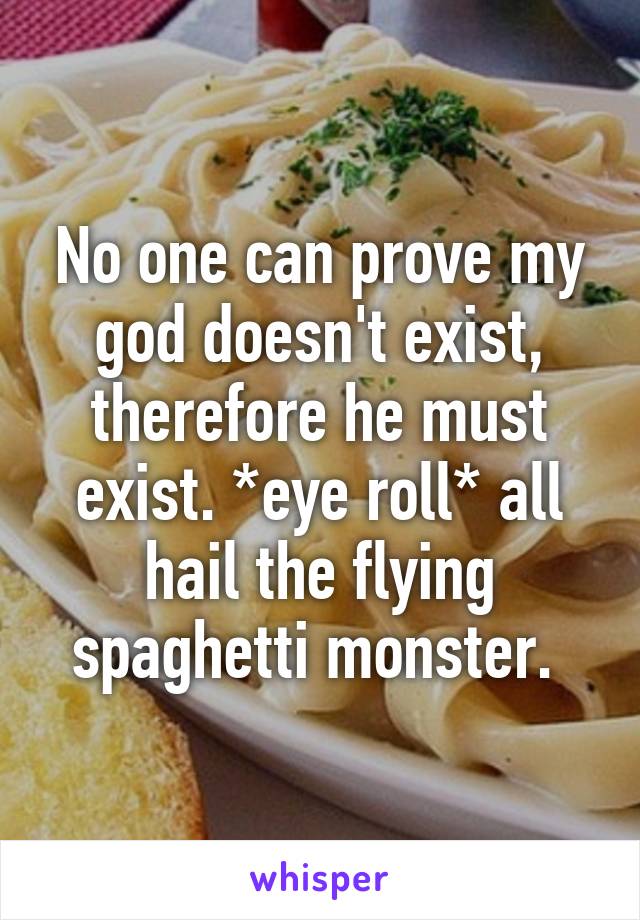 No one can prove my god doesn't exist, therefore he must exist. *eye roll* all hail the flying spaghetti monster. 