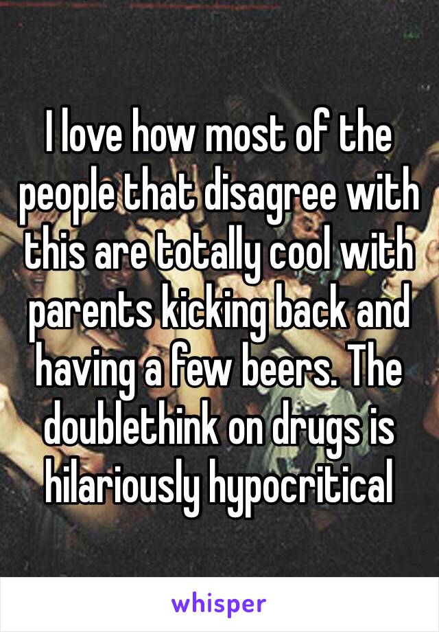I love how most of the people that disagree with this are totally cool with parents kicking back and having a few beers. The doublethink on drugs is hilariously hypocritical 